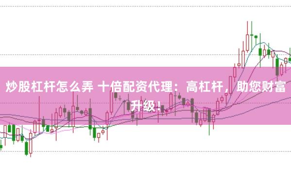 炒股杠桿怎么弄 十倍配資代理：高杠桿，助您財富升級！