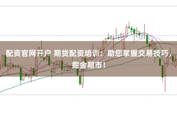 配資官網(wǎng)開戶 期貨配資培訓(xùn)：助您掌握交易技巧，掘金期市！
