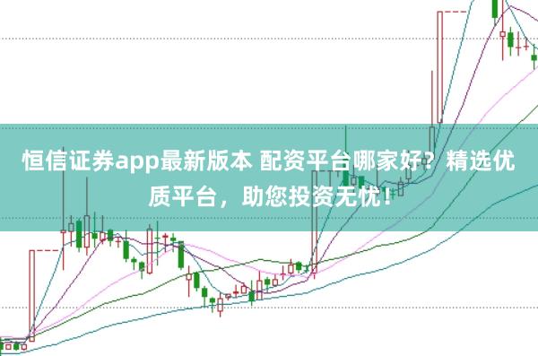 恒信證券app最新版本 配資平臺(tái)哪家好？精選優(yōu)質(zhì)平臺(tái)，助您投資無(wú)憂！