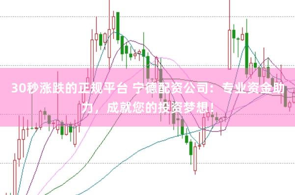 30秒漲跌的正規(guī)平臺 寧德配資公司：專業(yè)資金助力，成就您的投資夢想！