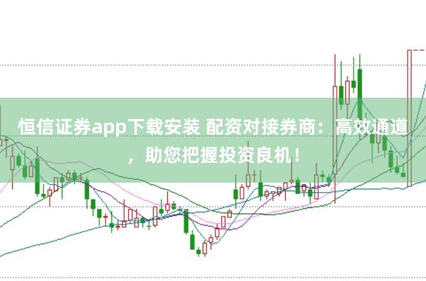 恒信證券app下載安裝 配資對(duì)接券商：高效通道，助您把握投資良機(jī)！