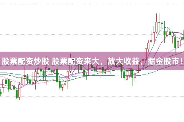 股票配資炒股 股票配資來大，放大收益，掘金股市！