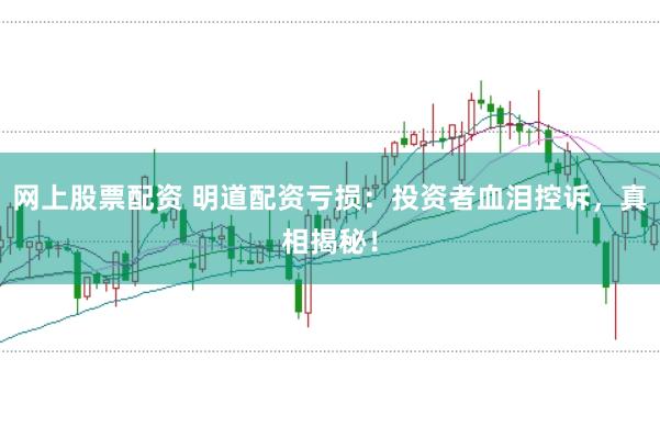 網(wǎng)上股票配資 明道配資虧損：投資者血淚控訴，真相揭秘！