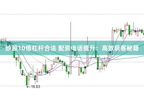 炒股10倍杠桿合法 配資電話提升：高效獲客秘籍