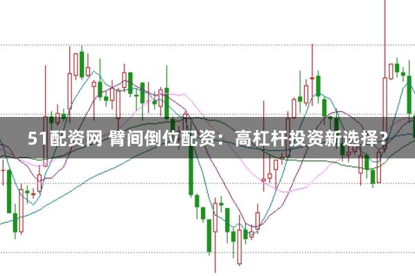 51配資網(wǎng) 臂間倒位配資：高杠桿投資新選擇？