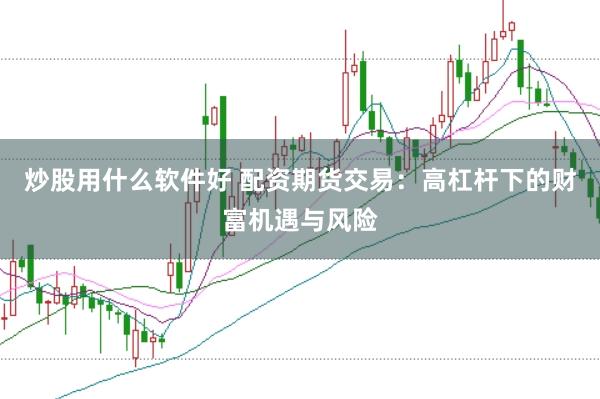 炒股用什么軟件好 配資期貨交易：高杠桿下的財富機遇與風(fēng)險