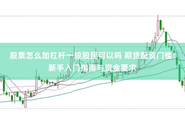 股票怎么加杠桿一般股民可以嗎 期貨配資門檻：新手入門指南與資金要求