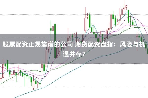股票配資正規(guī)靠譜的公司 期貨配資盤指：風(fēng)險(xiǎn)與機(jī)遇并存？