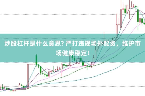 炒股杠桿是什么意思? 嚴(yán)打違規(guī)場(chǎng)外配資，維護(hù)市場(chǎng)健康穩(wěn)定！