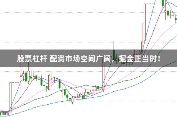 股票杠桿 配資市場空間廣闊，掘金正當時！