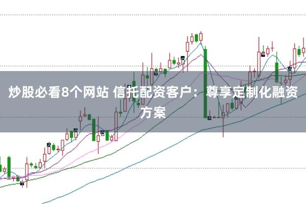炒股必看8個(gè)網(wǎng)站 信托配資客戶：尊享定制化融資方案