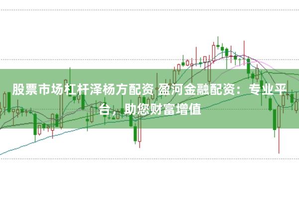 股票市場杠桿澤楊方配資 盈河金融配資：專業(yè)平臺，助您財富增值