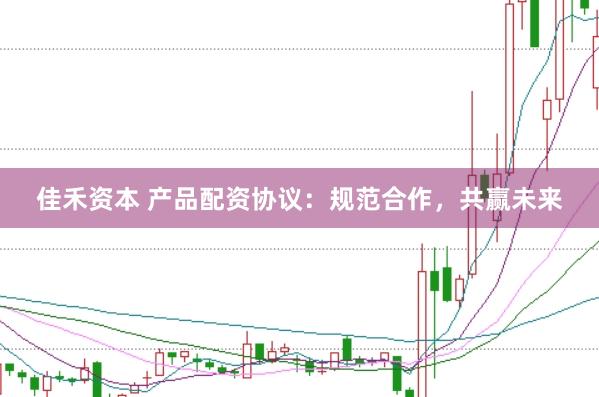 佳禾資本 產(chǎn)品配資協(xié)議：規(guī)范合作，共贏未來(lái)