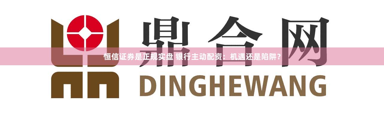 恒信證券是正規(guī)實(shí)盤 銀行主動(dòng)配資：機(jī)遇還是陷阱？