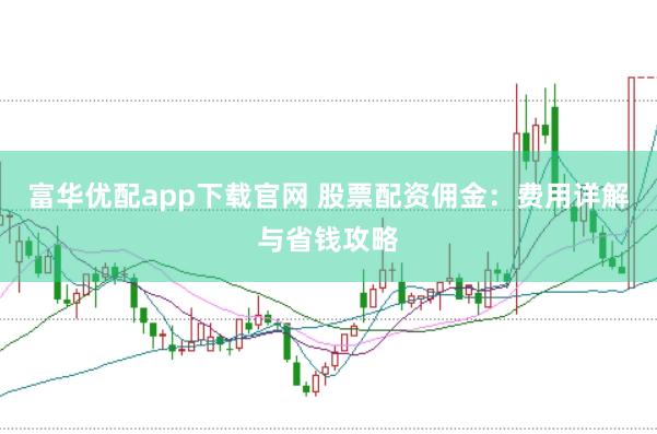 富華優(yōu)配app下載官網(wǎng) 股票配資傭金：費(fèi)用詳解與省錢(qián)攻略