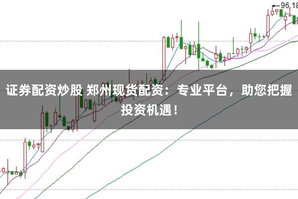 證券配資炒股 鄭州現(xiàn)貨配資：專業(yè)平臺，助您把握投資機(jī)遇！