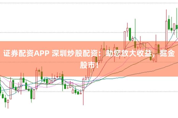 證券配資APP 深圳炒股配資：助您放大收益，掘金股市！