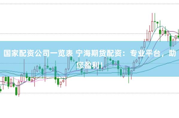 國家配資公司一覽表 寧海期貨配資：專業(yè)平臺，助您盈利！