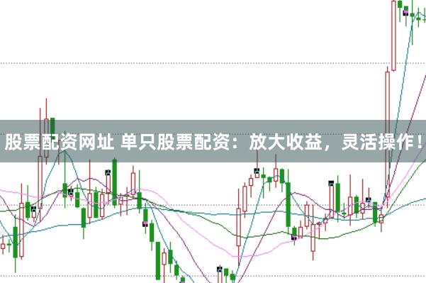 股票配資網(wǎng)址 單只股票配資：放大收益，靈活操作！