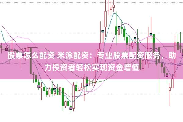 股票怎么配資 米涂配資：專業(yè)股票配資服務，助力投資者輕松實現資金增值