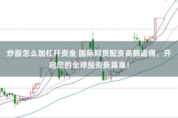 炒股怎么加杠桿資金 國際期貨配資高額返傭，開啟您的全球投資新篇章！