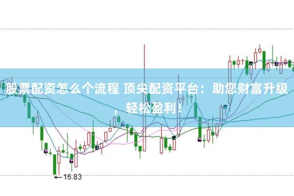 股票配資怎么個流程 頂尖配資平臺：助您財富升級，輕松盈利！