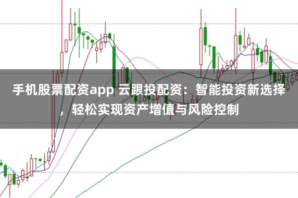 手機(jī)股票配資app 云跟投配資：智能投資新選擇，輕松實(shí)現(xiàn)資產(chǎn)增值與風(fēng)險(xiǎn)控制