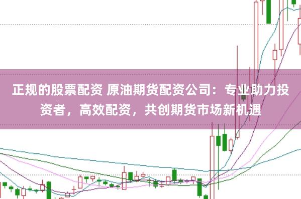 正規(guī)的股票配資 原油期貨配資公司：專業(yè)助力投資者，高效配資，共創(chuàng)期貨市場新機遇