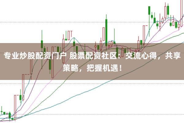 專業(yè)炒股配資門戶 股票配資社區(qū)：交流心得，共享策略，把握機(jī)遇！