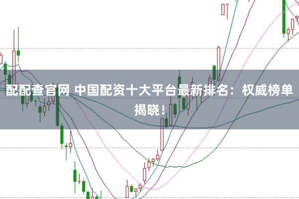 配配查官網(wǎng) 中國配資十大平臺最新排名：權(quán)威榜單揭曉！