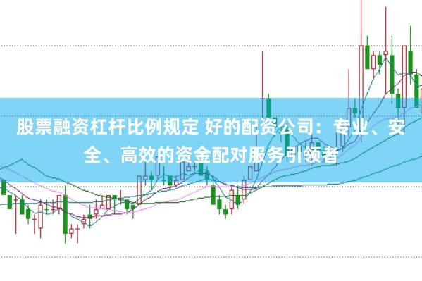 股票融資杠桿比例規(guī)定 好的配資公司：專業(yè)、安全、高效的資金配對(duì)服務(wù)引領(lǐng)者