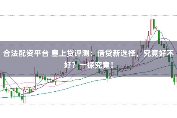 合法配資平臺(tái) 塞上貸評(píng)測(cè)：借貸新選擇，究竟好不好？一探究竟！