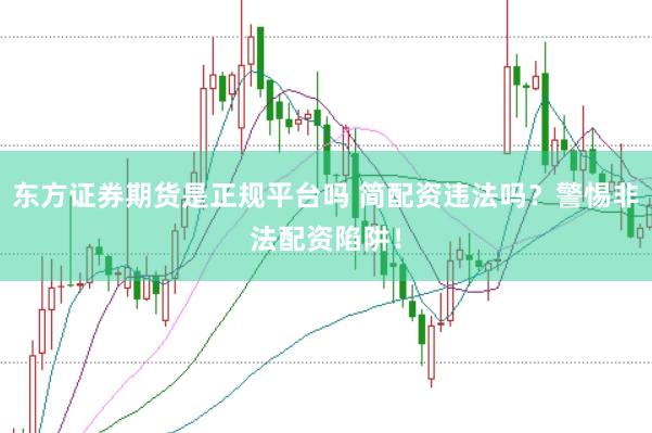東方證券期貨是正規(guī)平臺嗎 簡配資違法嗎？警惕非法配資陷阱！