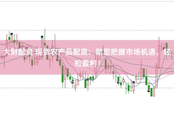 大財(cái)配資 現(xiàn)貨農(nóng)產(chǎn)品配資：助您把握市場機(jī)遇，輕松盈利！