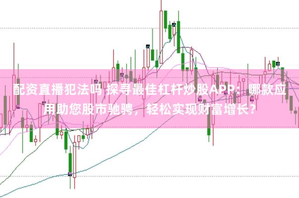 配資直播犯法嗎 探尋最佳杠桿炒股APP：哪款應(yīng)用助您股市馳騁，輕松實(shí)現(xiàn)財(cái)富增長(zhǎng)？