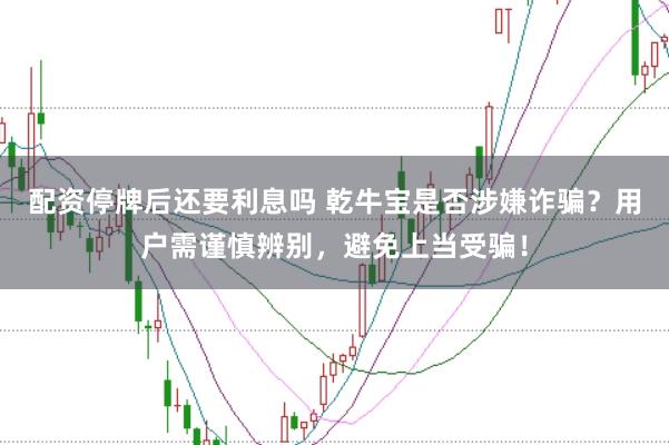 配資停牌后還要利息嗎 乾牛寶是否涉嫌詐騙？用戶需謹慎辨別，避免上當受騙！