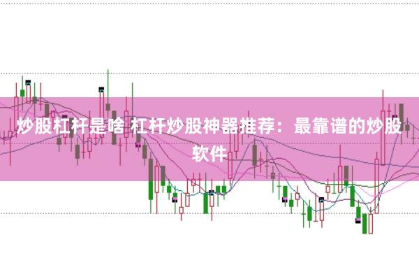 炒股杠桿是啥 杠桿炒股神器推薦：最靠譜的炒股軟件