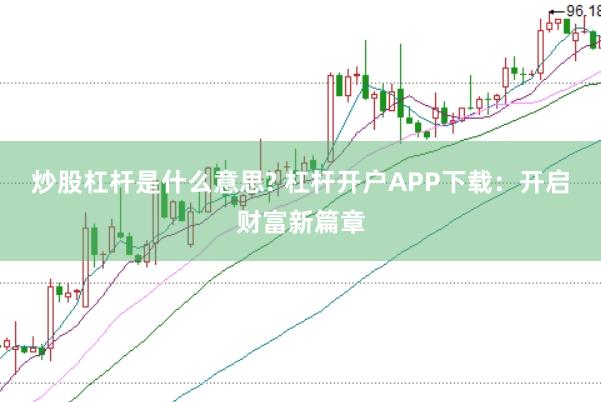 炒股杠桿是什么意思? 杠桿開戶APP下載：開啟財(cái)富新篇章