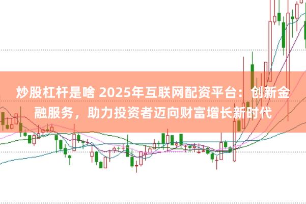 炒股杠桿是啥 2025年互聯(lián)網配資平臺：創(chuàng)新金融服務，助力投資者邁向財富增長新時代