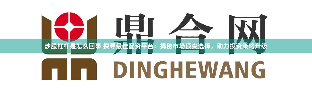 炒股杠桿是怎么回事 探尋最佳配資平臺：揭秘市場頂尖選擇，助力投資策略升級
