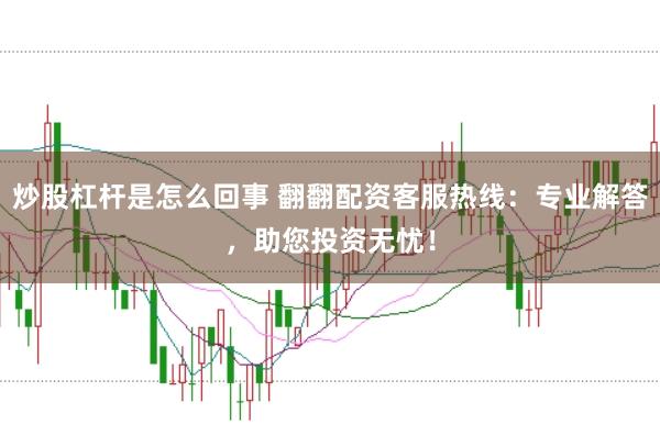 炒股杠桿是怎么回事 翻翻配資客服熱線：專業(yè)解答，助您投資無憂！