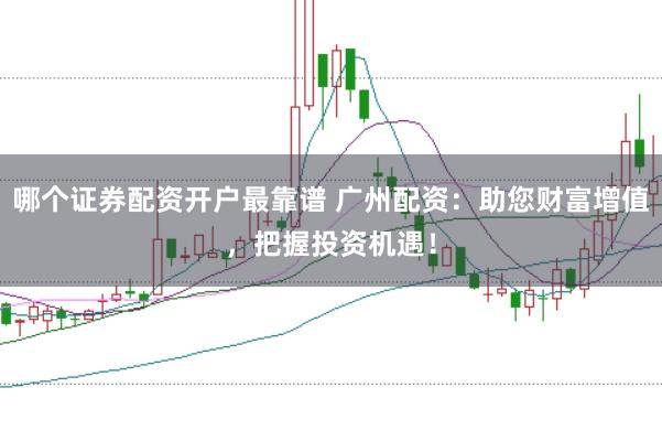 哪個證券配資開戶最靠譜 廣州配資：助您財富增值，把握投資機遇！