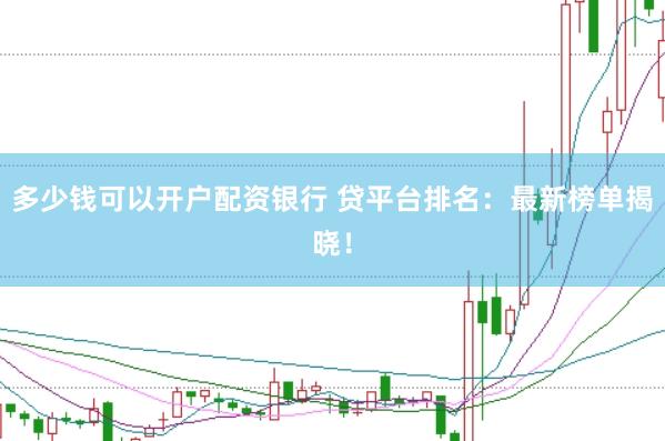 多少錢可以開戶配資銀行 貸平臺排名：最新榜單揭曉！
