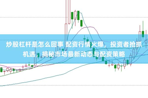 炒股杠桿是怎么回事 配資行情火爆，投資者搶抓機遇，揭秘市場最新動態(tài)與配資策略