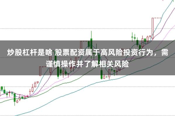 炒股杠桿是啥 股票配資屬于高風險投資行為，需謹慎操作并了解相關風險