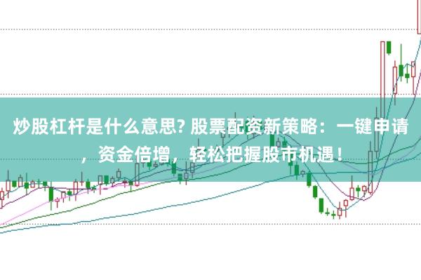 炒股杠桿是什么意思? 股票配資新策略：一鍵申請(qǐng)，資金倍增，輕松把握股市機(jī)遇！