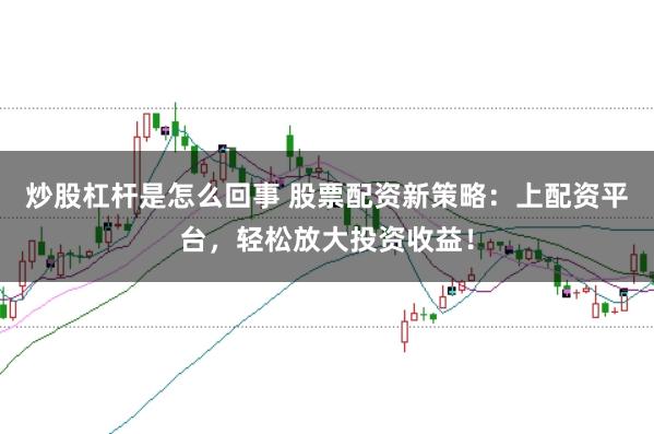 炒股杠桿是怎么回事 股票配資新策略：上配資平臺，輕松放大投資收益！