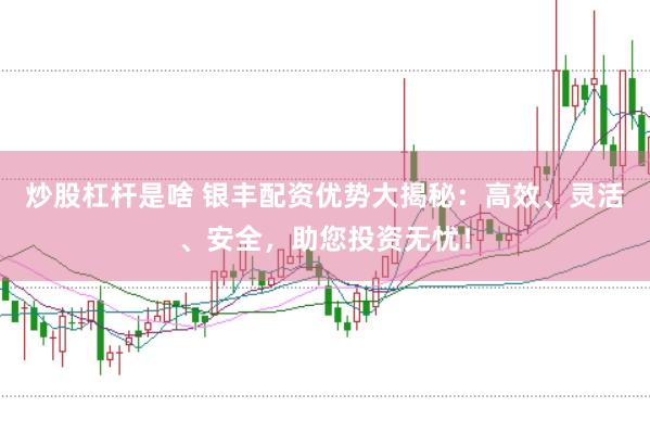 炒股杠桿是啥 銀豐配資優(yōu)勢大揭秘：高效、靈活、安全，助您投資無憂！