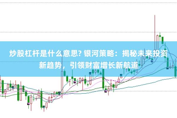 炒股杠桿是什么意思? 銀河策略：揭秘未來投資新趨勢(shì)，引領(lǐng)財(cái)富增長(zhǎng)新航道
