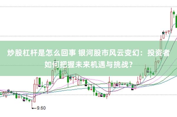 炒股杠桿是怎么回事 銀河股市風云變幻：投資者如何把握未來機遇與挑戰(zhàn)？